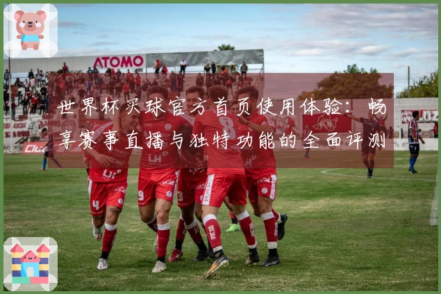 世界杯买球官方首页使用体验：畅享赛事直播与独特功能的全面评测