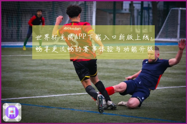 世界杯竞猜APP下载入口新版上线，畅享更流畅的赛事体验与功能升级