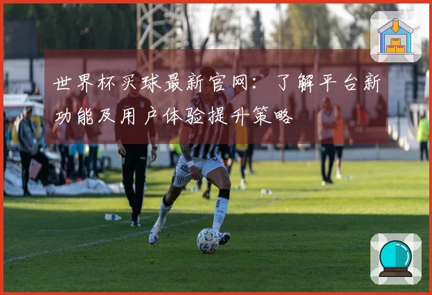 世界杯买球最新官网：了解平台新功能及用户体验提升策略