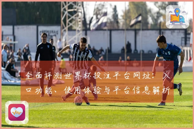 全面评测世界杯投注平台网址：入口功能、使用体验与平台信息解析