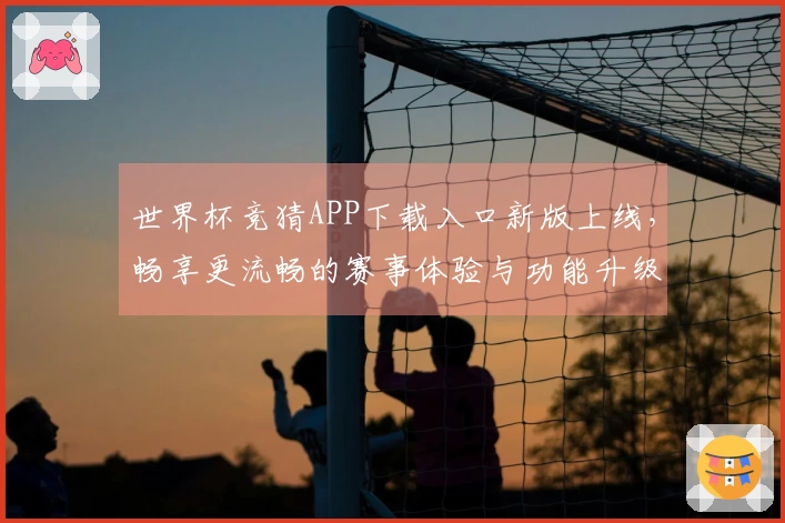 世界杯竞猜APP下载入口新版上线，畅享更流畅的赛事体验与功能升级