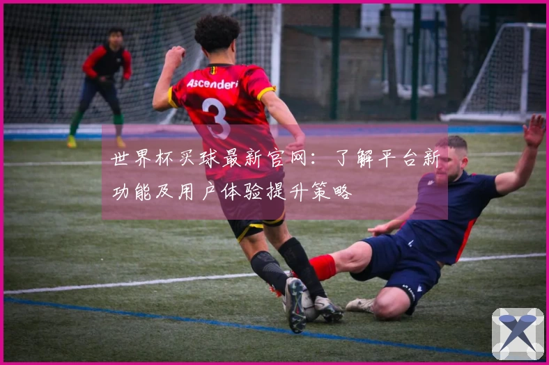 世界杯买球最新官网：了解平台新功能及用户体验提升策略
