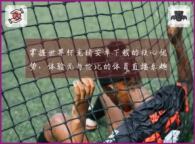 掌握世界杯竞猜安卓下载的核心优势，体验无与伦比的体育直播乐趣