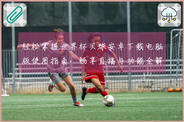 轻松掌握世界杯买球安卓下载电脑版使用指南，畅享直播与功能全解析